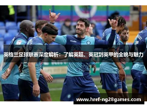 英格兰足球联赛深度解析:了解英超、英冠到英甲的全貌与魅力 英格兰足球联赛深度解析:了解英超、英冠到英甲的全貌与魅力