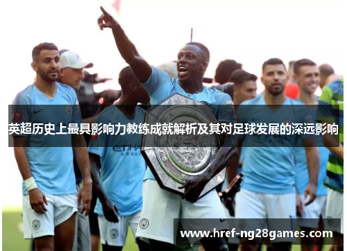 英超历史上最具影响力教练成就解析及其对足球发展的深远影响 英超历史上最具影响力教练成就解析及其对足球发展的深远影响