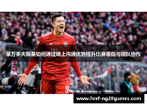 莱万多夫斯基如何通过场上沟通优势提升比赛表现与团队协作 莱万多夫斯基如何通过场上沟通优势提升比赛表现与团队协作