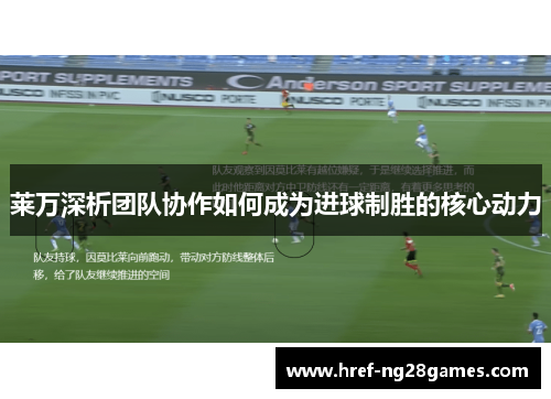 莱万深析团队协作如何成为进球制胜的核心动力