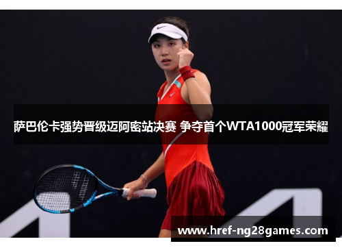 萨巴伦卡强势晋级迈阿密站决赛 争夺首个WTA1000冠军荣耀 萨巴伦卡强势晋级迈阿密站决赛 争夺首个WTA1000冠军荣耀