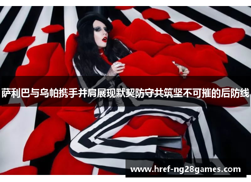 萨利巴与乌帕携手并肩展现默契防守共筑坚不可摧的后防线 萨利巴与乌帕携手并肩展现默契防守共筑坚不可摧的后防线