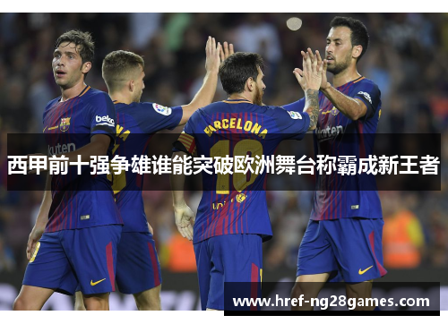 西甲前十强争雄谁能突破欧洲舞台称霸成新王者