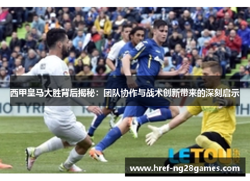 西甲皇马大胜背后揭秘：团队协作与战术创新带来的深刻启示
