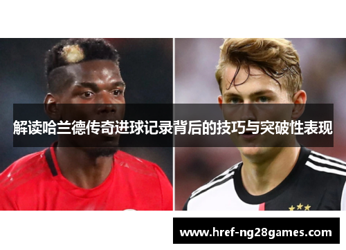 解读哈兰德传奇进球记录背后的技巧与突破性表现 解读哈兰德传奇进球记录背后的技巧与突破性表现