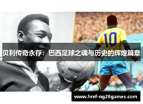 贝利传奇永存:巴西足球之魂与历史的辉煌篇章 贝利传奇永存:巴西足球之魂与历史的辉煌篇章
