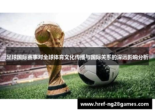 足球国际赛事对全球体育文化传播与国际关系的深远影响分析