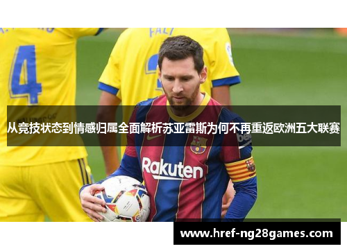 从竞技状态到情感归属全面解析苏亚雷斯为何不再重返欧洲五大联赛 从竞技状态到情感归属全面解析苏亚雷斯为何不再重返欧洲五大联赛