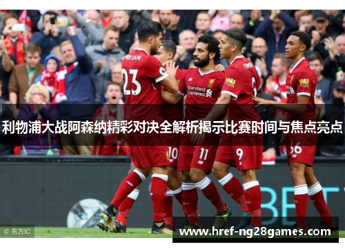 利物浦大战阿森纳精彩对决全解析揭示比赛时间与焦点亮点