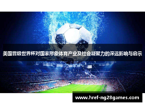 美国晋级世界杯对国家形象体育产业及社会凝聚力的深远影响与启示