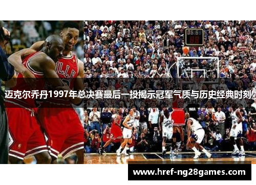 迈克尔乔丹1997年总决赛最后一投揭示冠军气质与历史经典时刻