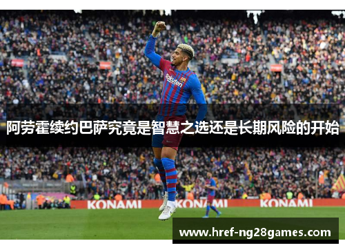 阿劳霍续约巴萨究竟是智慧之选还是长期风险的开始 阿劳霍续约巴萨究竟是智慧之选还是长期风险的开始