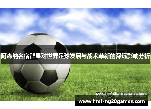 阿森纳名宿群星对世界足球发展与战术革新的深远影响分析