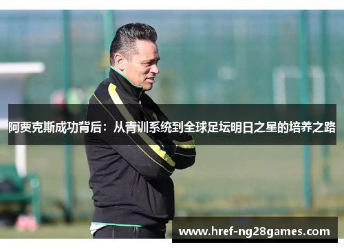 阿贾克斯成功背后：从青训系统到全球足坛明日之星的培养之路