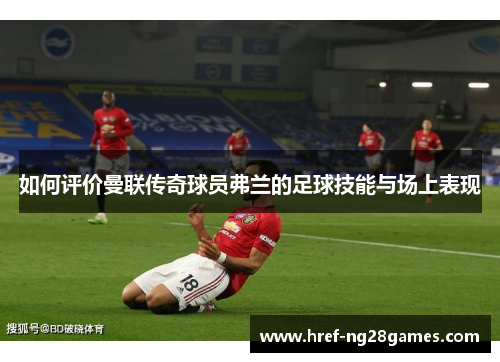 如何评价曼联传奇球员弗兰的足球技能与场上表现 如何评价曼联传奇球员弗兰的足球技能与场上表现