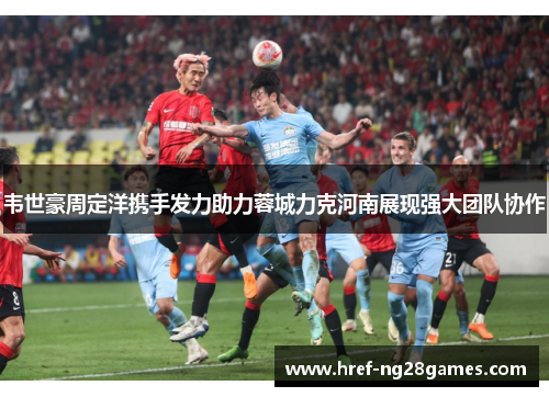 韦世豪周定洋携手发力助力蓉城力克河南展现强大团队协作 韦世豪周定洋携手发力助力蓉城力克河南展现强大团队协作