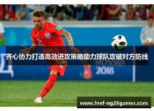 齐心协力打造高效进攻策略助力球队攻破对方防线