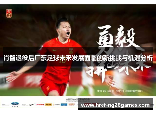 肖智退役后广东足球未来发展面临的新挑战与机遇分析 肖智退役后广东足球未来发展面临的新挑战与机遇分析