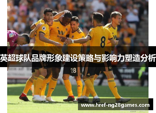 英超球队品牌形象建设策略与影响力塑造分析