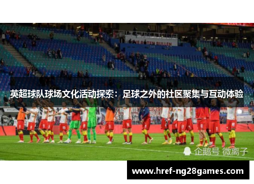 英超球队球场文化活动探索：足球之外的社区聚集与互动体验