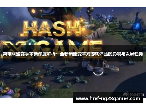 英雄联盟赛季革新深度解析：全新策略变革对游戏体验的影响与发展趋势