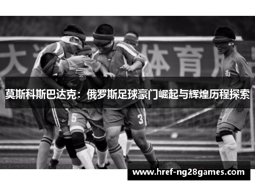 莫斯科斯巴达克：俄罗斯足球豪门崛起与辉煌历程探索