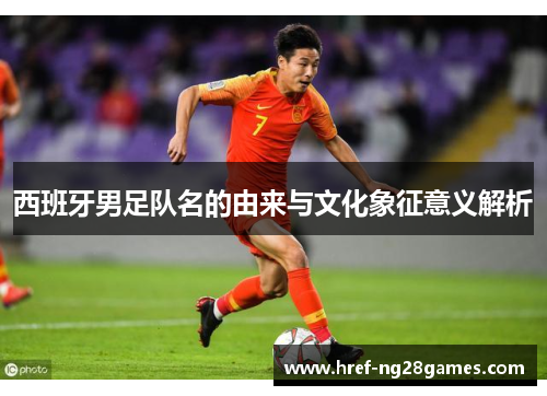 西班牙男足队名的由来与文化象征意义解析