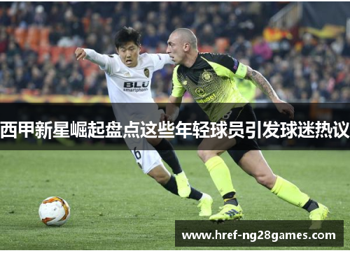 西甲新星崛起盘点这些年轻球员引发球迷热议