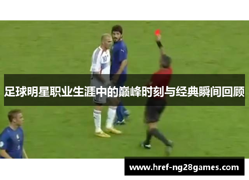 足球明星职业生涯中的巅峰时刻与经典瞬间回顾