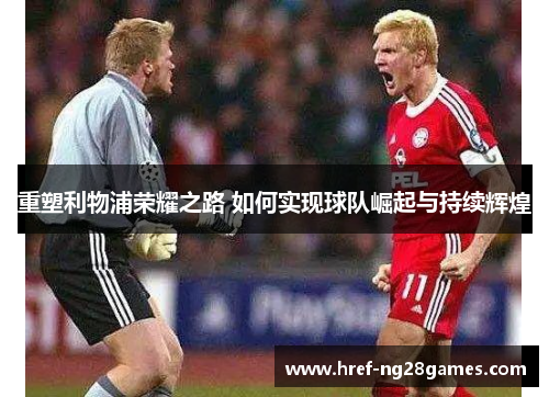 重塑利物浦荣耀之路 如何实现球队崛起与持续辉煌