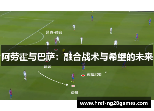 阿劳霍与巴萨：融合战术与希望的未来