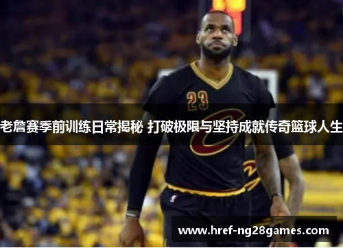 老詹赛季前训练日常揭秘 打破极限与坚持成就传奇篮球人生 老詹赛季前训练日常揭秘 打破极限与坚持成就传奇篮球人生