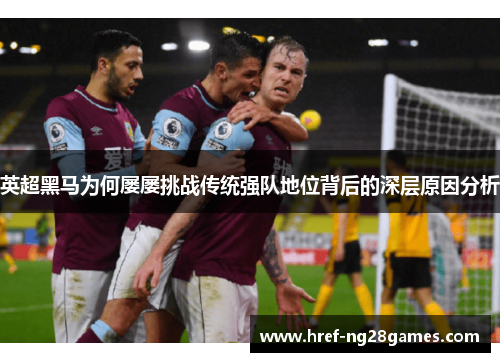 英超黑马为何屡屡挑战传统强队地位背后的深层原因分析 英超黑马为何屡屡挑战传统强队地位背后的深层原因分析