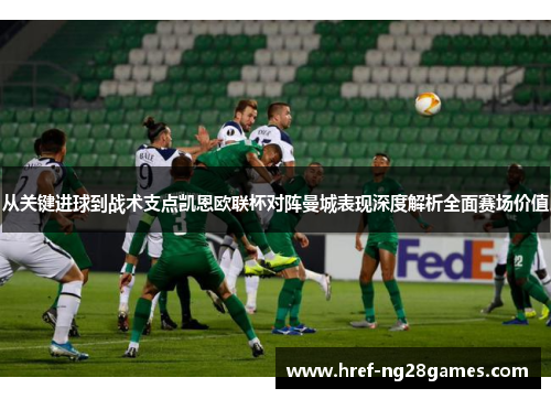从关键进球到战术支点凯恩欧联杯对阵曼城表现深度解析全面赛场价值