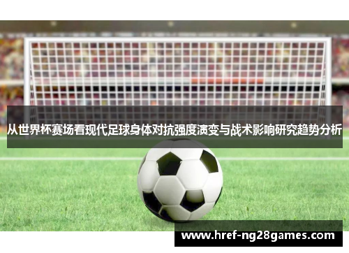 从世界杯赛场看现代足球身体对抗强度演变与战术影响研究趋势分析 从世界杯赛场看现代足球身体对抗强度演变与战术影响研究趋势分析