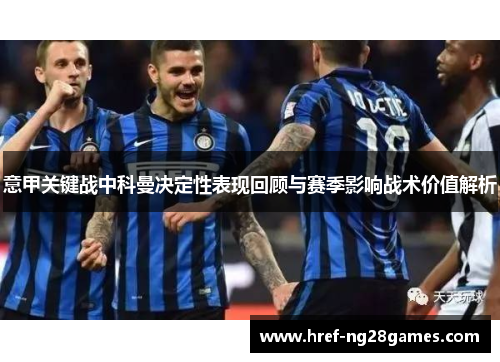 意甲关键战中科曼决定性表现回顾与赛季影响战术价值解析 意甲关键战中科曼决定性表现回顾与赛季影响战术价值解析