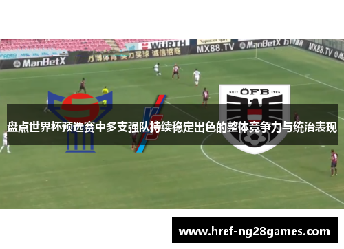 盘点世界杯预选赛中多支强队持续稳定出色的整体竞争力与统治表现 盘点世界杯预选赛中多支强队持续稳定出色的整体竞争力与统治表现