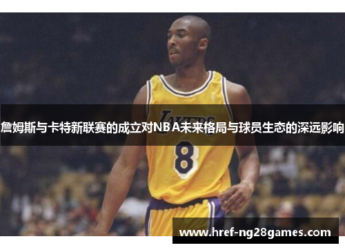 詹姆斯与卡特新联赛的成立对NBA未来格局与球员生态的深远影响 詹姆斯与卡特新联赛的成立对NBA未来格局与球员生态的深远影响