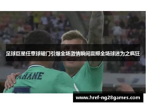 足球巨星任意球破门引爆全场激情瞬间震撼全场球迷为之疯狂