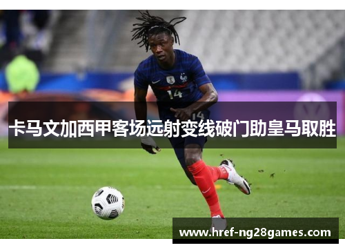 卡马文加西甲客场远射变线破门助皇马取胜 卡马文加西甲客场远射变线破门助皇马取胜