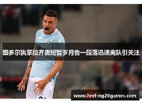 图多尔执掌拉齐奥短暂岁月告一段落迅速离队引关注 图多尔执掌拉齐奥短暂岁月告一段落迅速离队引关注