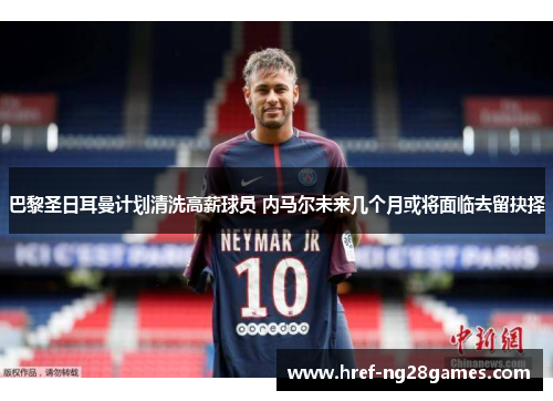 巴黎圣日耳曼计划清洗高薪球员 内马尔未来几个月或将面临去留抉择