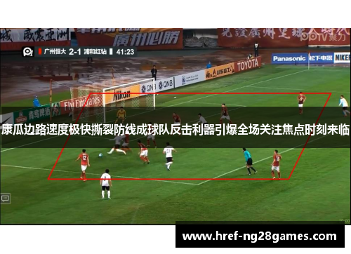 康瓜边路速度极快撕裂防线成球队反击利器引爆全场关注焦点时刻来临