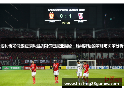 达利奇如何激励球队迎战阿尔巴尼亚揭秘：胜利背后的策略与决策分析