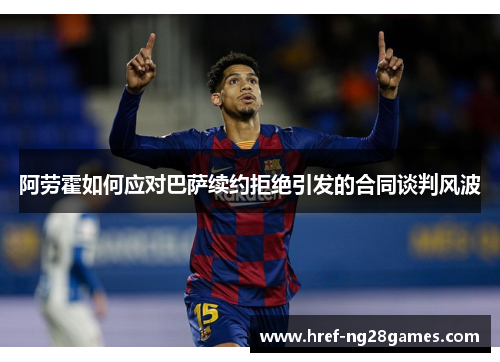 阿劳霍如何应对巴萨续约拒绝引发的合同谈判风波