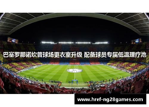 巴塞罗那诺坎普球场更衣室升级 配备球员专属低温理疗池 巴塞罗那诺坎普球场更衣室升级 配备球员专属低温理疗池