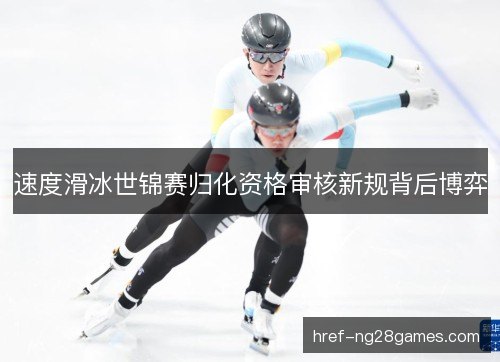 速度滑冰世锦赛归化资格审核新规背后博弈