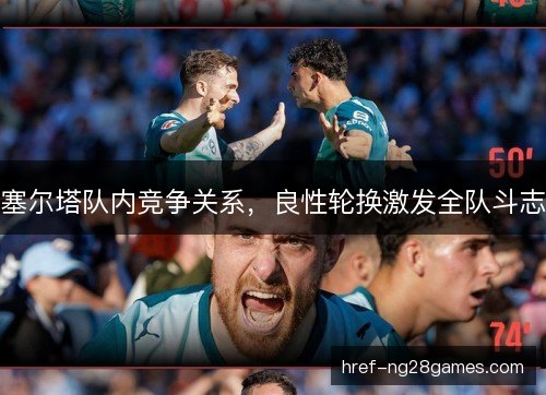 塞尔塔队内竞争关系，良性轮换激发全队斗志