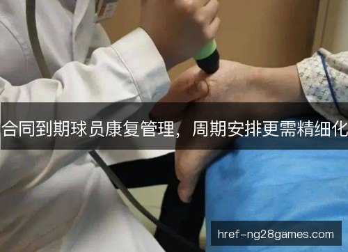 合同到期球员康复管理,周期安排更需精细化 合同到期球员康复管理,周期安排更需精细化
