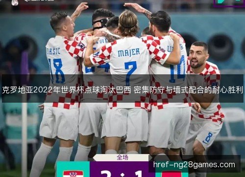 克罗地亚2022年世界杯点球淘汰巴西 密集防守与墙式配合的耐心胜利 克罗地亚2022年世界杯点球淘汰巴西 密集防守与墙式配合的耐心胜利